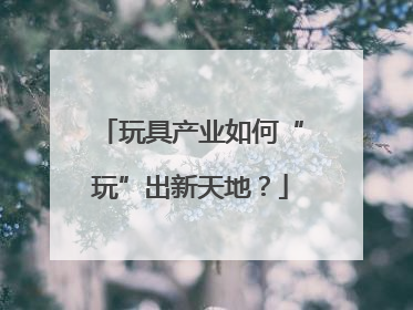 玩具产业如何“玩”出新天地？