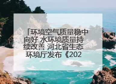 环境空气质量稳中向好 水环境质量持续改善 河北省生态环境厅发布《2024年河北省生态环境状况公报》