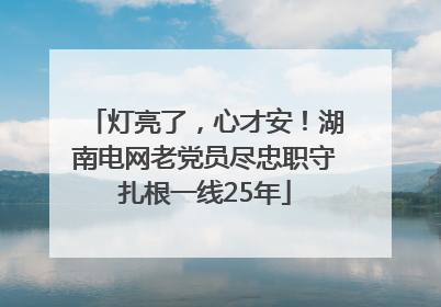 灯亮了，心才安！湖南电网老党员尽忠职守扎根一线25年