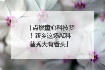 点燃童心科技梦！新乡这场AI科普秀大有看头