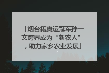 烟台籍奥运冠军孙一文跨界成为“新农人”，助力家乡农业发展