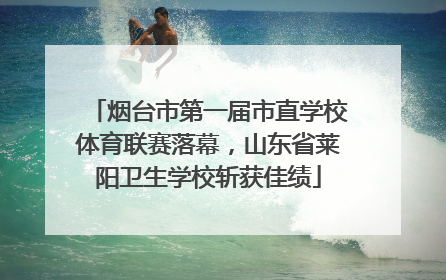 烟台市第一届市直学校体育联赛落幕，山东省莱阳卫生学校斩获佳绩