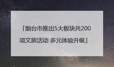 烟台市推出5大板块共200项文旅活动 多元体验升级