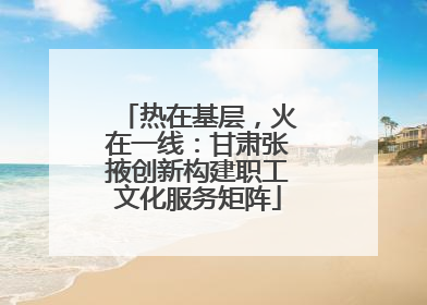 热在基层，火在一线：甘肃张掖创新构建职工文化服务矩阵
