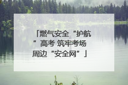 燃气安全“护航”高考 筑牢考场周边“安全网”