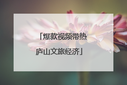 爆款视频带热庐山文旅经济