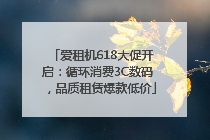 爱租机618大促开启：循环消费3C数码，品质租赁爆款低价