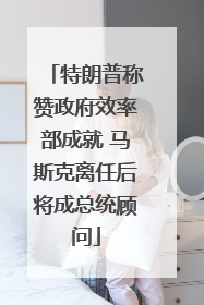 特朗普称赞政府效率部成就 马斯克离任后将成总统顾问