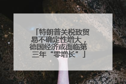 特朗普关税致贸易不确定性增大，德国经济或面临第三年“零增长”