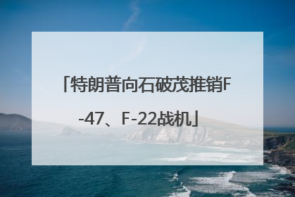 特朗普向石破茂推销F-47、F-22战机