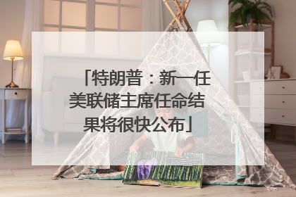 特朗普：新一任美联储主席任命结果将很快公布