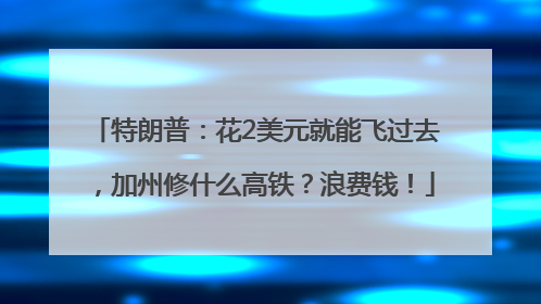 特朗普：花2美元就能飞过去，加州修什么高铁？浪费钱！