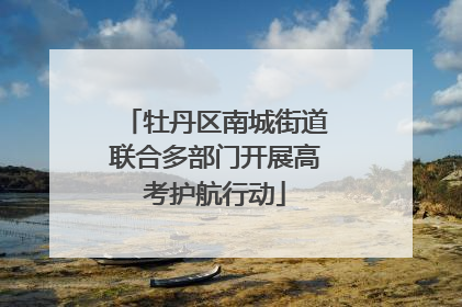 牡丹区南城街道联合多部门开展高考护航行动