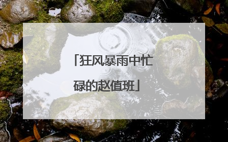 狂风暴雨中忙碌的赵值班