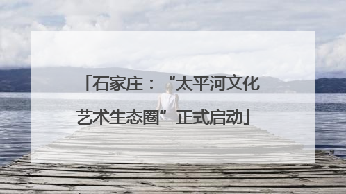 石家庄：“太平河文化艺术生态圈”正式启动