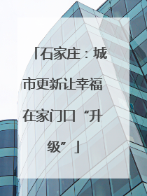 石家庄：城市更新让幸福在家门口“升级”