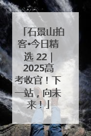 石景山拍客•今日精选 22｜2025高考收官！下一站，向未来！