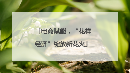 电商赋能，“花样经济”绽放新花火