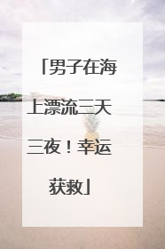 男子在海上漂流三天三夜！幸运获救