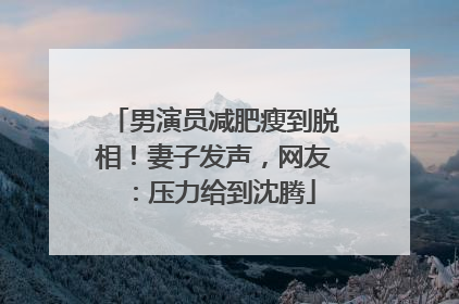 男演员减肥瘦到脱相！妻子发声，网友：压力给到沈腾