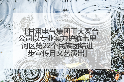 甘肃电气集团工大舞台公司以专业实力护航七里河区第22个民族团结进步宣传月文艺演出