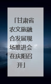 甘肃省农文旅融合发展现场推进会在庆阳召开