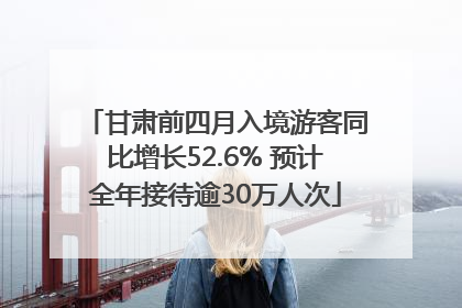 甘肃前四月入境游客同比增长52.6% 预计全年接待逾30万人次