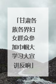 甘肃各族各界妇女群众参加巾帼大学习大宣讲反响