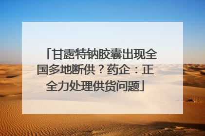 甘露特钠胶囊出现全国多地断供？药企：正全力处理供货问题