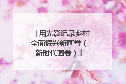 用光影记录乡村全面振兴新画卷（新时代画卷）