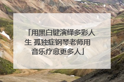 用黑白键演绎多彩人生 孤独症钢琴老师用音乐疗愈更多人