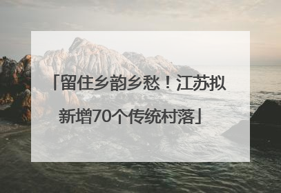 留住乡韵乡愁！江苏拟新增70个传统村落