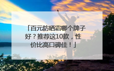 百元防晒霜哪个牌子好？推荐这10款，性价比高口碑佳！