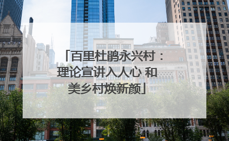 百里杜鹃永兴村：理论宣讲入人心 和美乡村焕新颜