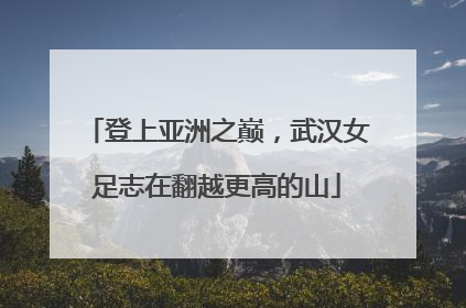 登上亚洲之巅，武汉女足志在翻越更高的山