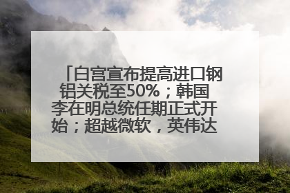 白宫宣布提高进口钢铝关税至50%；韩国李在明总统任期正式开始；超越微软，英伟达重回全球市值第一；华熙生物回应近期风波丨每经早参