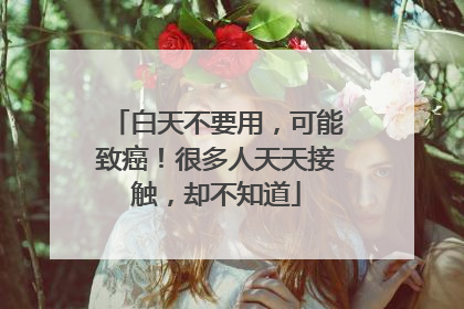 白天不要用，可能致癌！很多人天天接触，却不知道