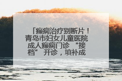 癫痫治疗别断片！青岛市妇女儿童医院成人癫痫门诊 “接档” 开诊，填补成年延续治疗空白