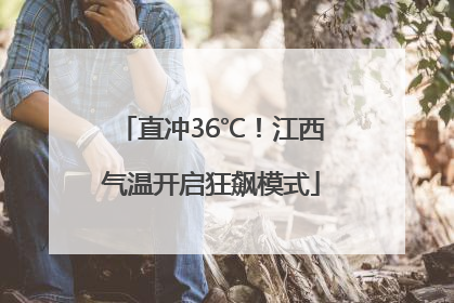 直冲36℃！江西气温开启狂飙模式