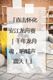 直击怀化安江龙舟赛｜千年龙舟魂，呐喊声震天！
