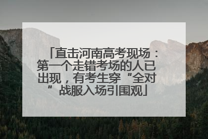 直击河南高考现场：第一个走错考场的人已出现，有考生穿“全对”战服入场引围观