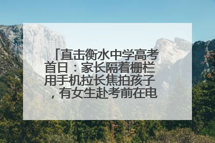 直击衡水中学高考首日：家长隔着栅栏用手机拉长焦拍孩子，有女生赴考前在电话亭与家人通话