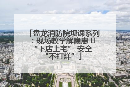 盘龙消防院坝课系列：现场教学解隐患   “下店上宅” 安全 “不打烊”