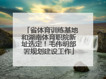 省体育训练基地和湖南体育职院新址选定！毛伟明部署规划建设工作