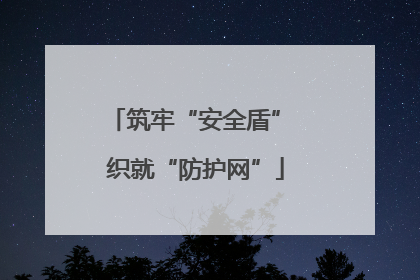 筑牢“安全盾” 织就“防护网”