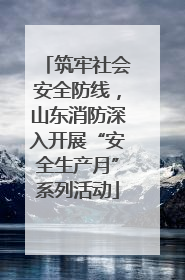 筑牢社会安全防线，山东消防深入开展“安全生产月”系列活动