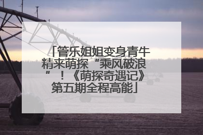 管乐姐姐变身青牛精来萌探“乘风破浪”！《萌探奇遇记》第五期全程高能