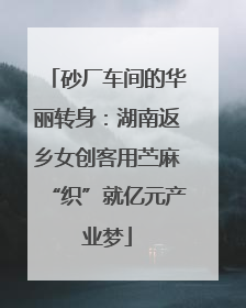 砂厂车间的华丽转身：湖南返乡女创客用苎麻“织”就亿元产业梦
