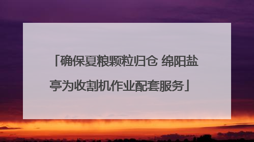确保夏粮颗粒归仓 绵阳盐亭为收割机作业配套服务