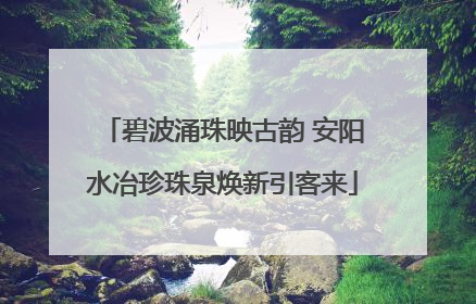 碧波涌珠映古韵 安阳水冶珍珠泉焕新引客来